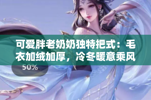 可爱胖老奶奶独特把式：毛衣加绒加厚，冷冬暖意乘风破浪
