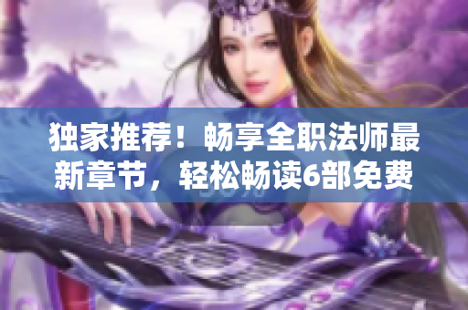 独家推荐！畅享全职法师最新章节，轻松畅读6部免费漫画