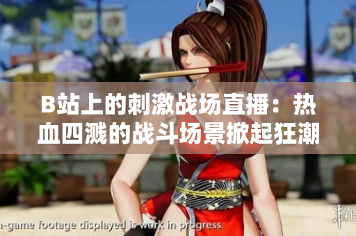 B站上的刺激战场直播：热血四溅的战斗场景掀起狂潮