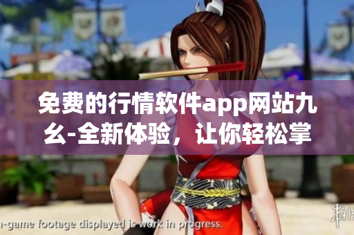 免费的行情软件app网站九幺-全新体验，让你轻松掌握投资动态