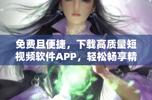 免费且便捷，下载高质量短视频软件APP，轻松畅享精彩创作