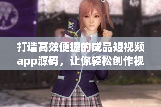 打造高效便捷的成品短视频app源码，让你轻松创作视频