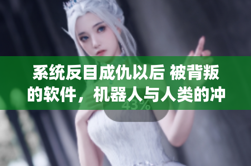 系统反目成仇以后 被背叛的软件，机器人与人类的冲突【np】