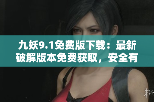 九妖9.1免费版下载：最新破解版本免费获取，安全有保障