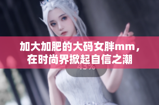加大加肥的大码女胖mm，在时尚界掀起自信之潮