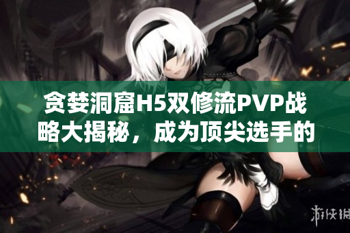 贪婪洞窟H5双修流PVP战略大揭秘，成为顶尖选手的秘笈分享