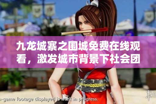 九龙城寨之围城免费在线观看，激发城市背景下社会团结的故事