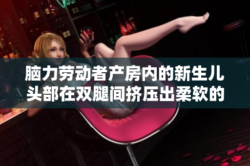 脑力劳动者产房内的新生儿头部在双腿间挤压出柔软的湿润物质