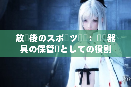 放課後のスポーツ倉庫：運動器具の保管庫としての役割