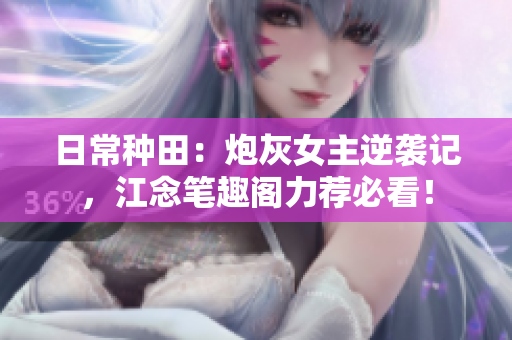 日常种田：炮灰女主逆袭记，江念笔趣阁力荐必看！