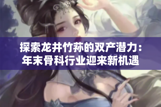 探索龙井竹荪的双产潜力：年末骨科行业迎来新机遇