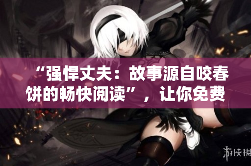 “强悍丈夫：故事源自咬春饼的畅快阅读”，让你免费享受！
