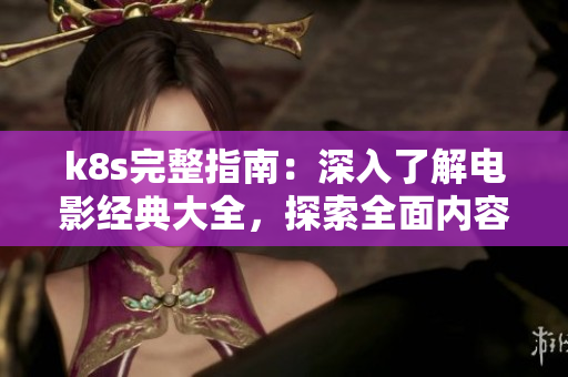 k8s完整指南：深入了解电影经典大全，探索全面内容