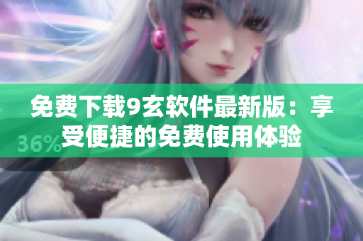 免费下载9玄软件最新版：享受便捷的免费使用体验
