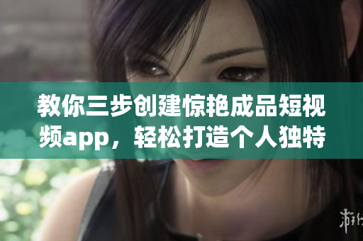 教你三步创建惊艳成品短视频app，轻松打造个人独特风格！