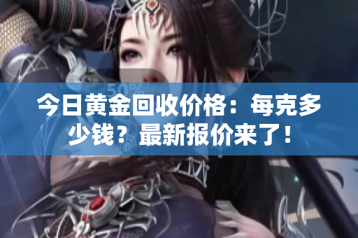 今日黄金回收价格：每克多少钱？最新报价来了！
