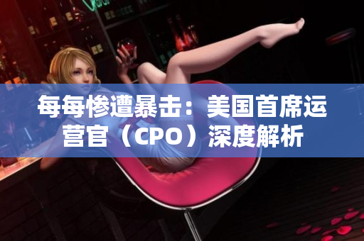 每每惨遭暴击：美国首席运营官（CPO）深度解析