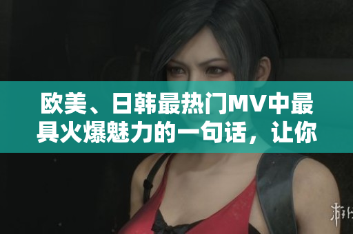 欧美、日韩最热门MV中最具火爆魅力的一句话，让你忍不住跟着律动