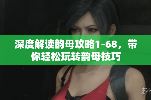 深度解读韵母攻略1-68，带你轻松玩转韵母技巧