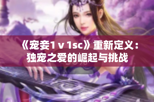 《宠妾1ⅴ1sc》重新定义：独宠之爱的崛起与挑战