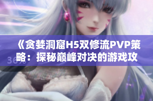 《贪婪洞窟H5双修流PVP策略：探秘巅峰对决的游戏攻略》