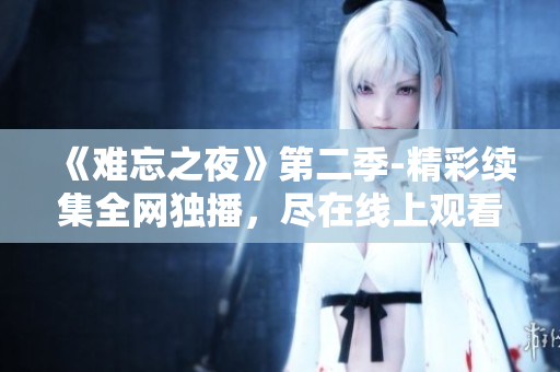《难忘之夜》第二季-精彩续集全网独播，尽在线上观看!
