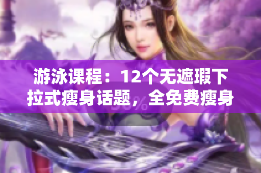 游泳课程：12个无遮瑕下拉式瘦身话题，全免费瘦身教程