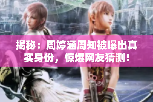 揭秘：周婷涵周知被曝出真实身份，惊爆网友猜测！