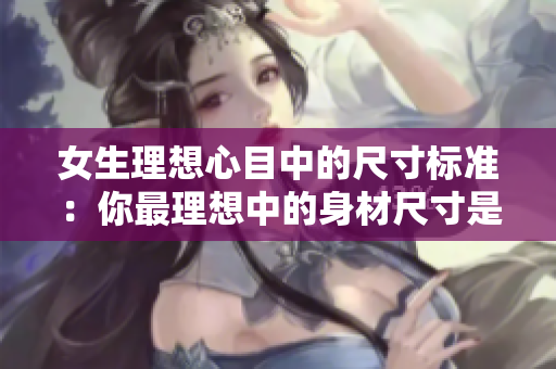 女生理想心目中的尺寸标准：你最理想中的身材尺寸是什么？