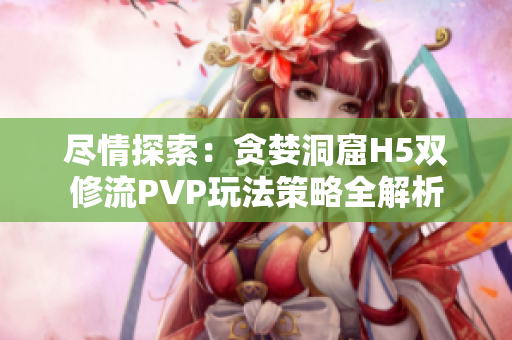 尽情探索：贪婪洞窟H5双修流PVP玩法策略全解析