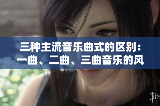 三种主流音乐曲式的区别：一曲、二曲、三曲音乐的风格与特点
