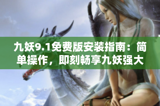 九妖9.1免费版安装指南：简单操作，即刻畅享九妖强大功能