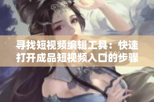 寻找短视频编辑工具：快速打开成品短视频入口的步骤解析