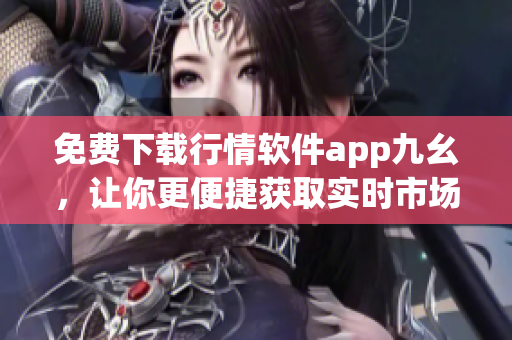 免费下载行情软件app九幺，让你更便捷获取实时市场行情