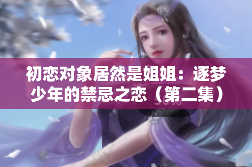 初恋对象居然是姐姐：逐梦少年的禁忌之恋（第二集）