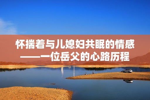 怀揣着与儿媳妇共眠的情感——一位岳父的心路历程