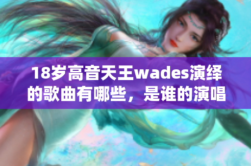 18岁高音天王wades演绎的歌曲有哪些，是谁的演唱？