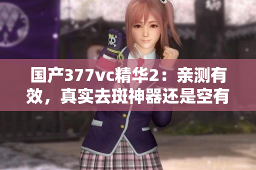 国产377vc精华2：亲测有效，真实去斑神器还是空有其名？