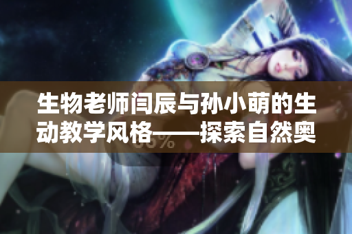 生物老师闫辰与孙小萌的生动教学风格——探索自然奥秘