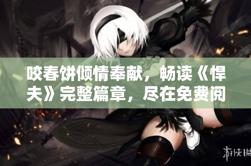 咬春饼倾情奉献，畅读《悍夫》完整篇章，尽在免费阅读！