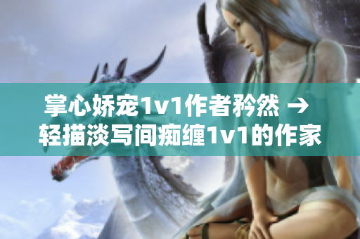 掌心娇宠1v1作者矜然 → 轻描淡写间痴缠1v1的作家矜然