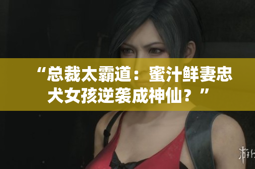 “总裁太霸道：蜜汁鲜妻忠犬女孩逆袭成神仙？”