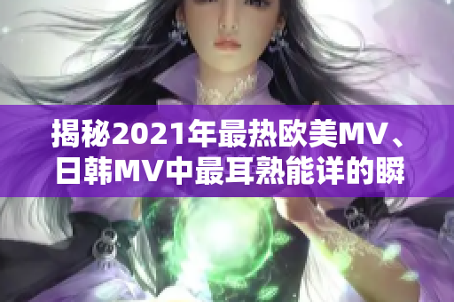 揭秘2021年最热欧美MV、日韩MV中最耳熟能详的瞬间