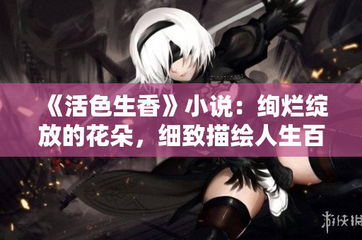 《活色生香》小说：绚烂绽放的花朵，细致描绘人生百态