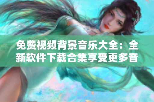 免费视频背景音乐大全：全新软件下载合集享受更多音乐乐趣