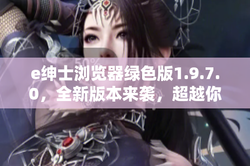 e绅士浏览器绿色版1.9.7.0，全新版本来袭，超越你的期待！