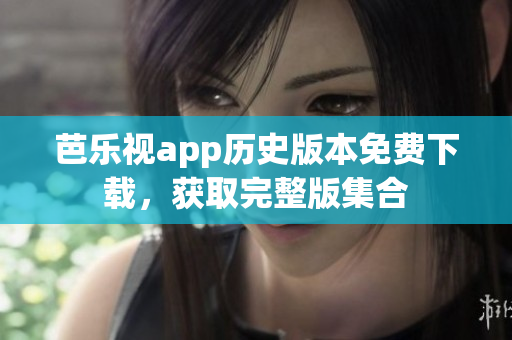 芭乐视app历史版本免费下载，获取完整版集合