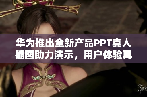 华为推出全新产品PPT真人插图助力演示，用户体验再进化