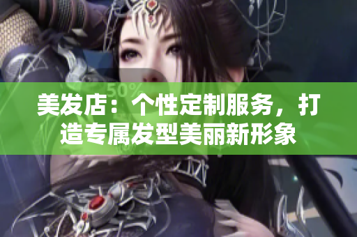 美发店：个性定制服务，打造专属发型美丽新形象