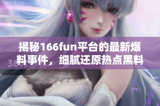 揭秘166fun平台的最新爆料事件，细腻还原热点黑料的真相